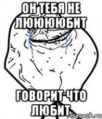 Он тебя не лююююбит Говорит что любит