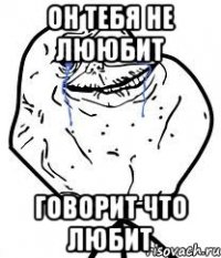 Он тебя не лююбит Говорит что любит