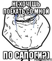 Не хочешь поехать со мной по сапоги?)