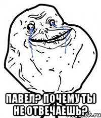  Павел? Почему ты не отвечаешь?