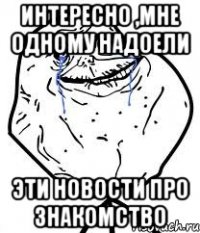 интересно ,мне одному надоели эти новости про знакомство
