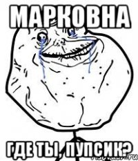 Марковна где ты, пупсик?