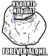 ну опять ильшат forever alone