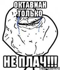 Октавиан только Не плач!!!