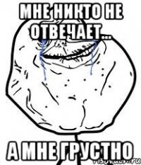 мне никто не отвечает... а мне грустно