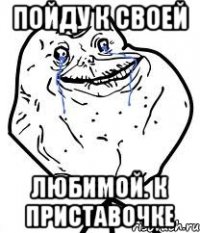 пойду к своей любимой. к приставочке