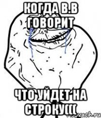 Когда В.В говорит Что уйдет на строку(((