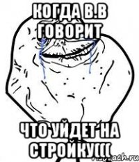 Когда В.В говорит Что уйдет на стройку(((