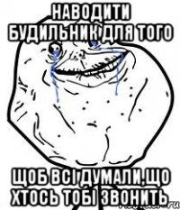 Наводити будильник для того Щоб всі думали,що хтось тобі звонить