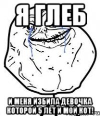 я глеб и меня избила девочка которой 5 лет и мой кот!