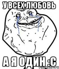 у всех любовь А я один :с