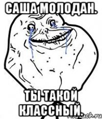 Саша Молодан. Ты такой классный.