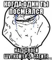 когда один ты посмеялся над своей шуткой!(P.S. Cагит)