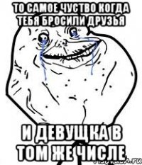 то самое чуство когда тебя бросили друзья и девущка в том же числе