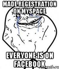 Made regestration on MySpace Everyone is on Facebook