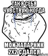 так я себя чувствую когда мой напарник 2х2 сдался