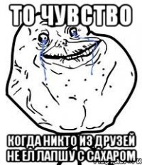 То чувство когда никто из друзей не ел лапшу с сахаром