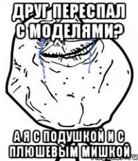 Друг переспал с моделями? А я с подушкой и с плюшевым мишкой