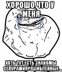 хорошо что у меня хоть тут есть знакомы сепурамипрешибленные
