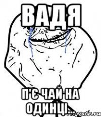 Вадя п'є чай на одинці...