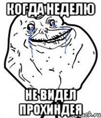 Когда неделю Не видел Прохиндея