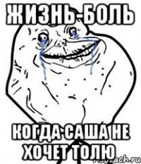 жизнь-боль когда Саша не хочет Толю