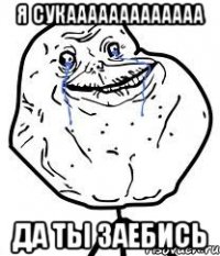 Я СУКААААААААААААА ДА ТЫ ЗАЕБИСЬ
