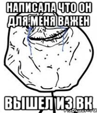 Написала что он для меня важен вышел из вк