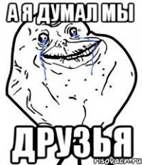 а я думал мы друзья