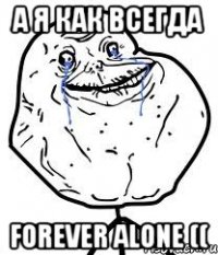 А Я КАК ВСЕГДА FOREVER ALONE ((