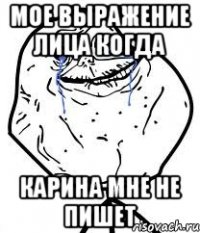 Мое выражение лица когда карина мне не пишет