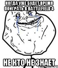 Когда уже будет время поиграть в Battlefield 4 Не кто не знает