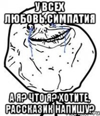 У всех любовь,симпатия А я? Что я? Хотите, рассказик напишу?