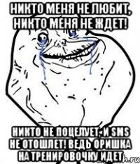Никто меня не любит, Никто меня не ждет! Никто не поцелует, И SMS не отошлет! ведь Оришка на тренировочку идет