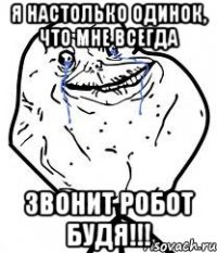 Я настолько одинок, что мне всегда ЗВОНИТ РОБОТ БУДЯ!!!