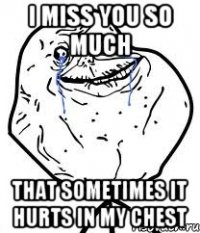 I miss you so much that sometimes it hurts in my chest