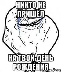 никто не пришёл на твой день рождения