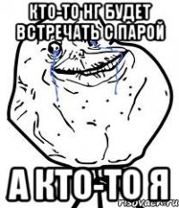 кто-то нг будет встречать с парой а кто-то я