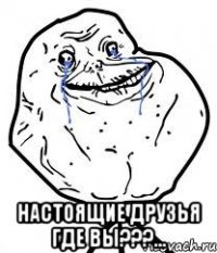  Настоящие друзья где вы???...
