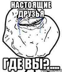 Настоящие друзья Где вы?....