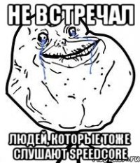 не встречал людей, которые тоже слушают Speedcore