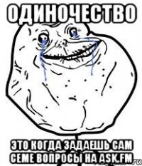 Одиночество это когда задаешь сам семе вопросы на Ask.fm