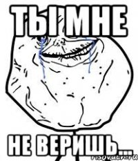 ты мне не веришь...