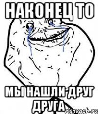 Наконец то Мы нашли друг друга