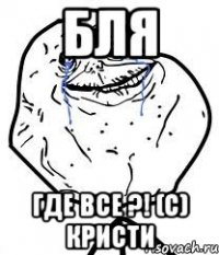 бля Где все ?! (с) Кристи