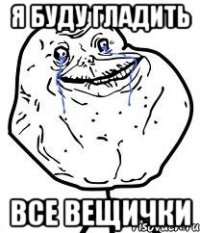 я буду гладить все вещички
