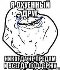 Я охуенный друг Никогда не предам и всегда поддержу