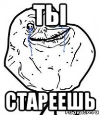 Ты Стареешь