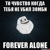 то чувство когда тебя не убил зомби Forever Alone