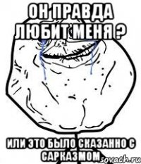он правда любит меня ? или это было сказанно с сарказмом